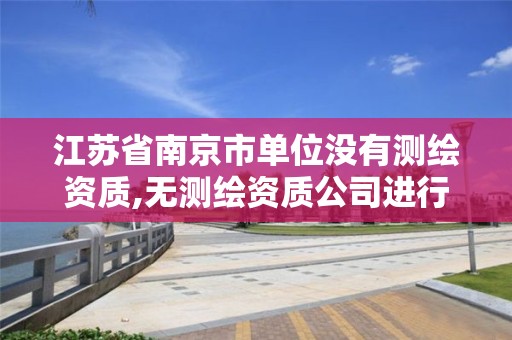 江苏省南京市单位没有测绘资质,无测绘资质公司进行测绘的后果