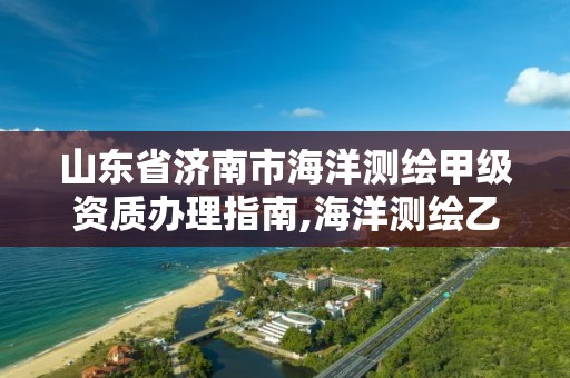 山东省济南市海洋测绘甲级资质办理指南,海洋测绘乙级资质标准