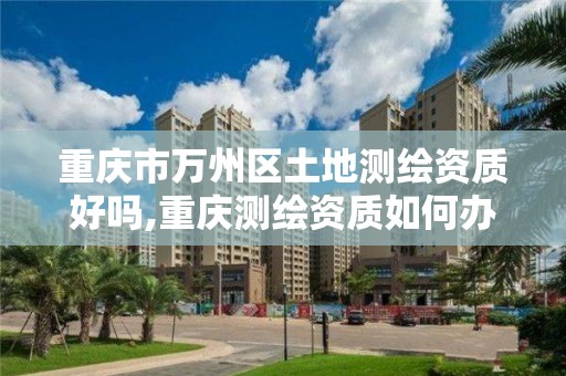 重庆市万州区土地测绘资质好吗,重庆测绘资质如何办理