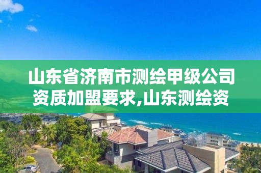 山东省济南市测绘甲级公司资质加盟要求,山东测绘资质代理