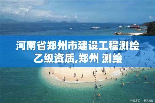 河南省郑州市建设工程测绘乙级资质,郑州 测绘