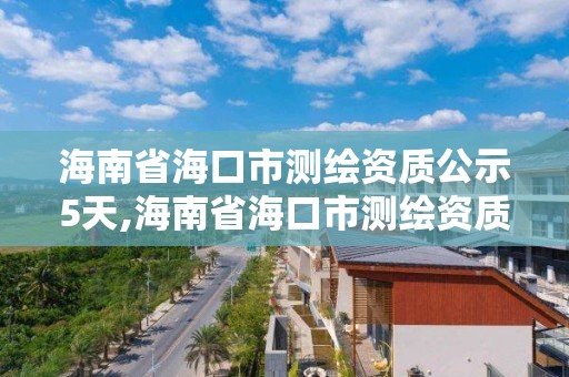 海南省海口市测绘资质公示5天,海南省海口市测绘资质公示5天查询