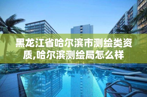 黑龙江省哈尔滨市测绘类资质,哈尔滨测绘局怎么样