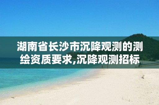 湖南省长沙市沉降观测的测绘资质要求,沉降观测招标。