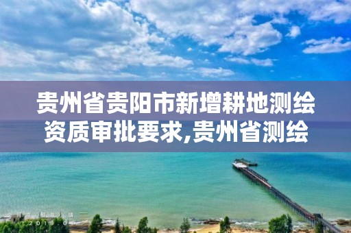 贵州省贵阳市新增耕地测绘资质审批要求,贵州省测绘项目备案管理规定