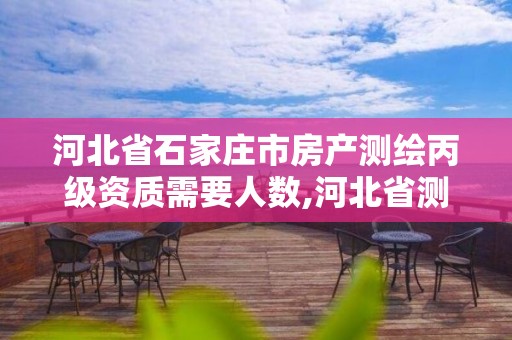 河北省石家庄市房产测绘丙级资质需要人数,河北省测绘丙级资质办理需要多少人。