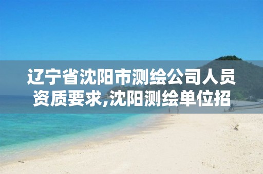 辽宁省沈阳市测绘公司人员资质要求,沈阳测绘单位招聘。