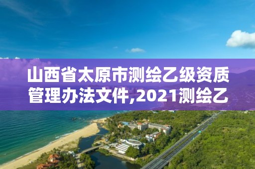 山西省太原市测绘乙级资质管理办法文件,2021测绘乙级资质要求。