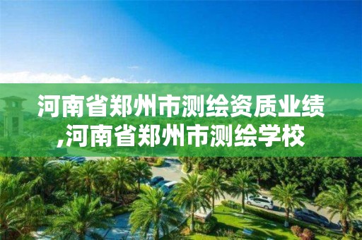 河南省郑州市测绘资质业绩,河南省郑州市测绘学校