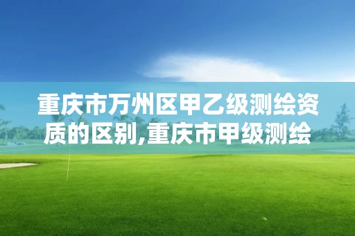 重庆市万州区甲乙级测绘资质的区别,重庆市甲级测绘资质单位