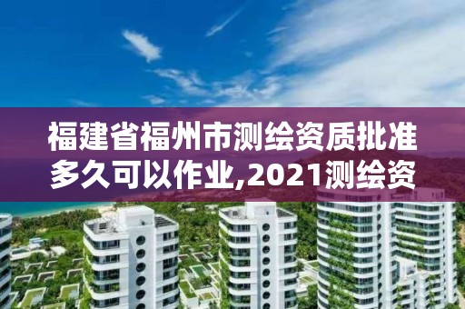 福建省福州市测绘资质批准多久可以作业,2021测绘资质延期公告福建省