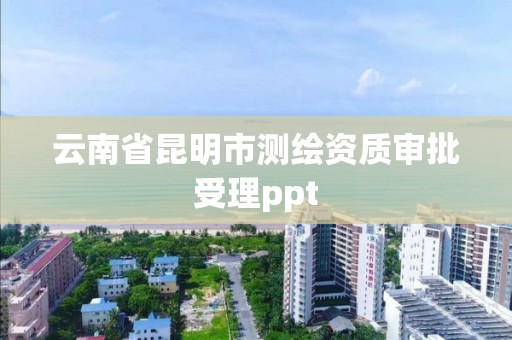 云南省昆明市测绘资质审批受理ppt