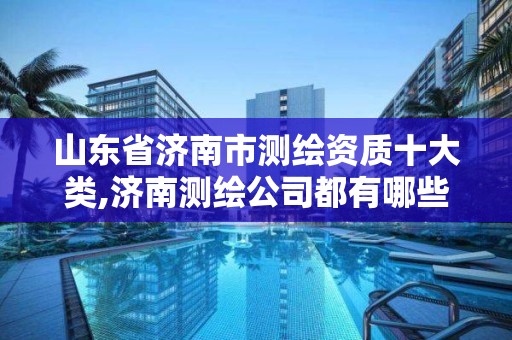 山东省济南市测绘资质十大类,济南测绘公司都有哪些。