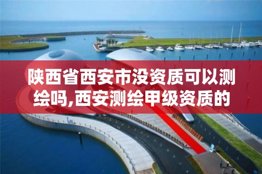 陕西省西安市没资质可以测绘吗,西安测绘甲级资质的单位