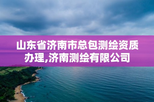 山东省济南市总包测绘资质办理,济南测绘有限公司