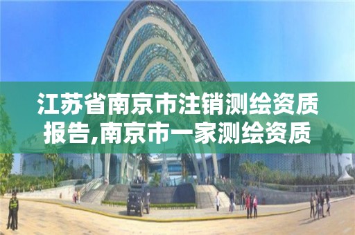 江苏省南京市注销测绘资质报告,南京市一家测绘资质单位要使用