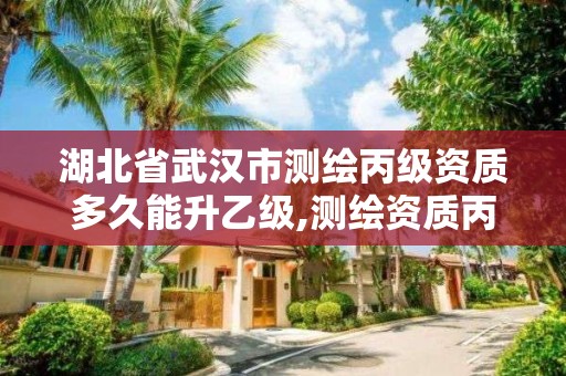 湖北省武汉市测绘丙级资质多久能升乙级,测绘资质丙级升乙级条件。