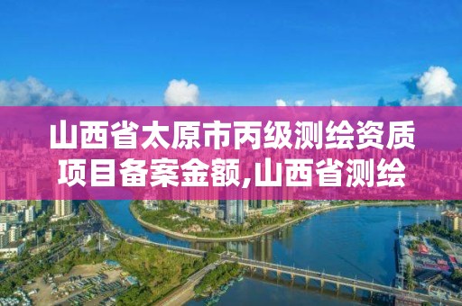 山西省太原市丙级测绘资质项目备案金额,山西省测绘资质2020。