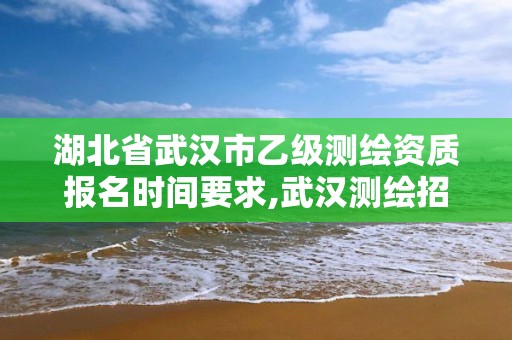 湖北省武汉市乙级测绘资质报名时间要求,武汉测绘招聘2020。