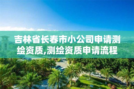 吉林省长春市小公司申请测绘资质,测绘资质申请流程