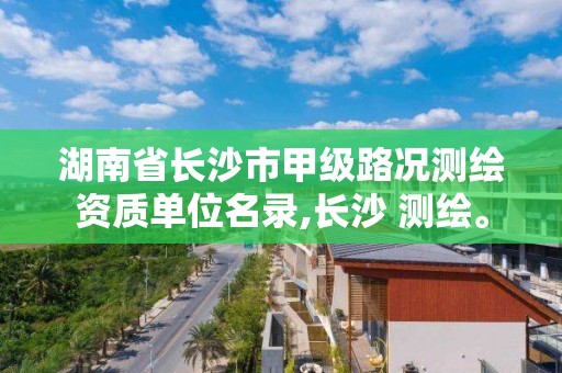 湖南省长沙市甲级路况测绘资质单位名录,长沙 测绘。