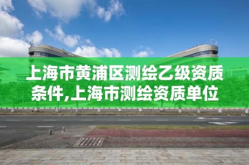 上海市黄浦区测绘乙级资质条件,上海市测绘资质单位名单