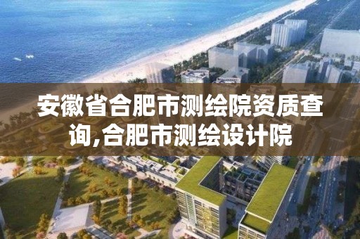 安徽省合肥市测绘院资质查询,合肥市测绘设计院