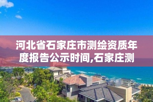 河北省石家庄市测绘资质年度报告公示时间,石家庄测绘局属于哪个区。