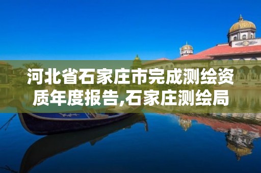 河北省石家庄市完成测绘资质年度报告,石家庄测绘局工资怎么样