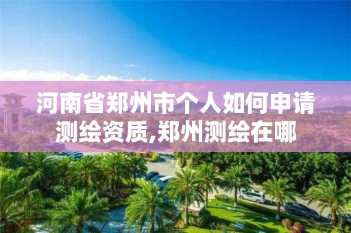 河南省郑州市个人如何申请测绘资质,郑州测绘在哪