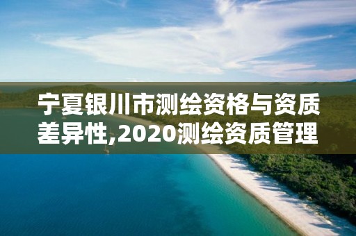 宁夏银川市测绘资格与资质差异性,2020测绘资质管理办法。