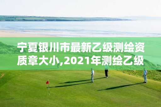 宁夏银川市最新乙级测绘资质章大小,2021年测绘乙级资质申报制度