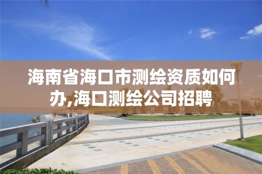 海南省海口市测绘资质如何办,海口测绘公司招聘