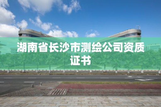 湖南省长沙市测绘公司资质证书