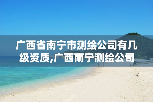 广西省南宁市测绘公司有几级资质,广西南宁测绘公司排名