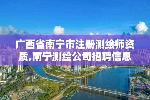 广西省南宁市注册测绘师资质,南宁测绘公司招聘信息网