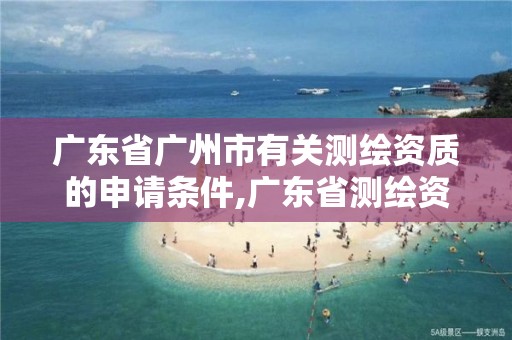 广东省广州市有关测绘资质的申请条件,广东省测绘资质单位名单