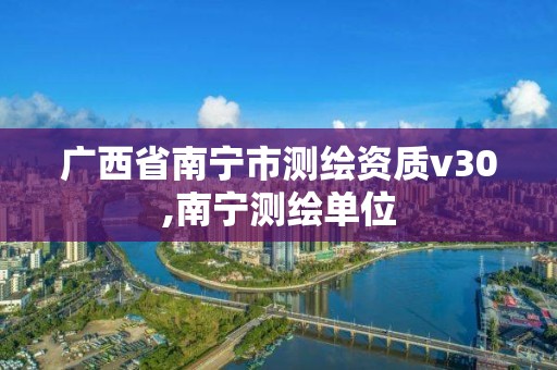 广西省南宁市测绘资质v30,南宁测绘单位