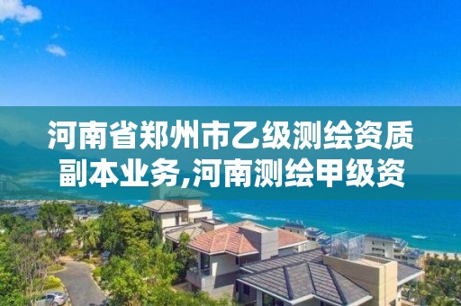 河南省郑州市乙级测绘资质副本业务,河南测绘甲级资质单位