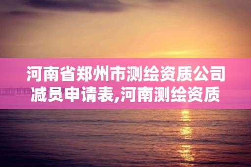 河南省郑州市测绘资质公司减员申请表,河南测绘资质单位查询。