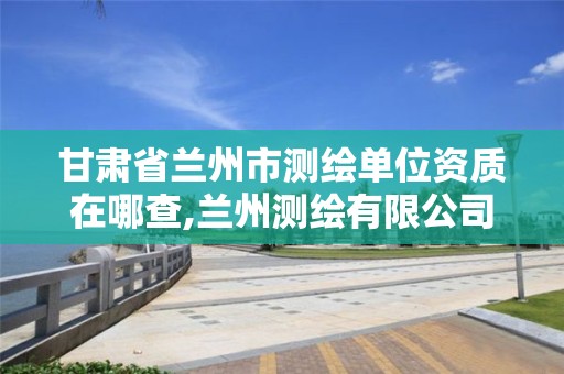 甘肃省兰州市测绘单位资质在哪查,兰州测绘有限公司