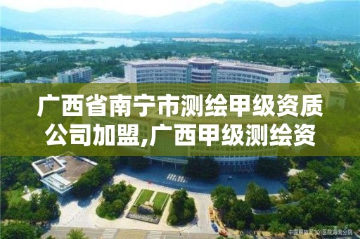 广西省南宁市测绘甲级资质公司加盟,广西甲级测绘资质单位