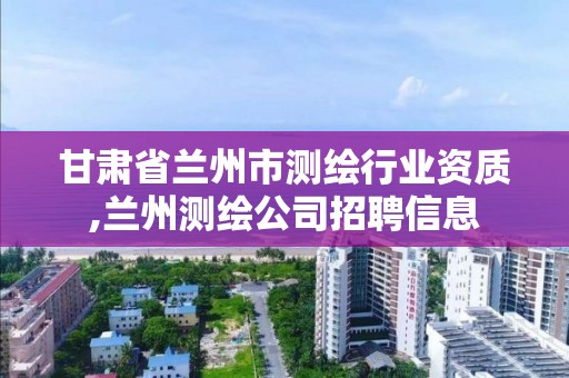 甘肃省兰州市测绘行业资质,兰州测绘公司招聘信息