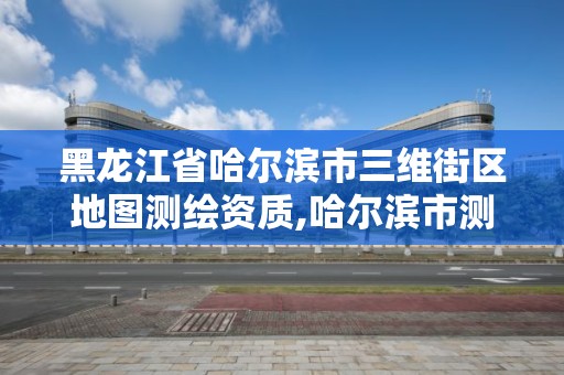 黑龙江省哈尔滨市三维街区地图测绘资质,哈尔滨市测绘公司。