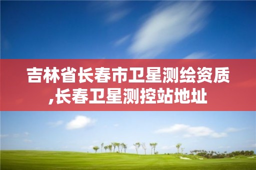 吉林省长春市卫星测绘资质,长春卫星测控站地址