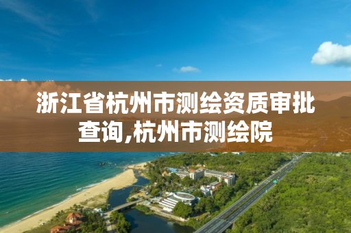 浙江省杭州市测绘资质审批查询,杭州市测绘院