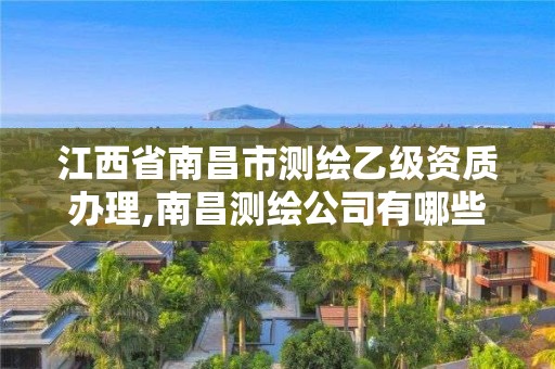 江西省南昌市测绘乙级资质办理,南昌测绘公司有哪些