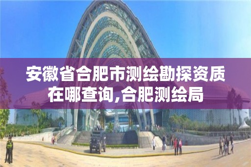 安徽省合肥市测绘勘探资质在哪查询,合肥测绘局