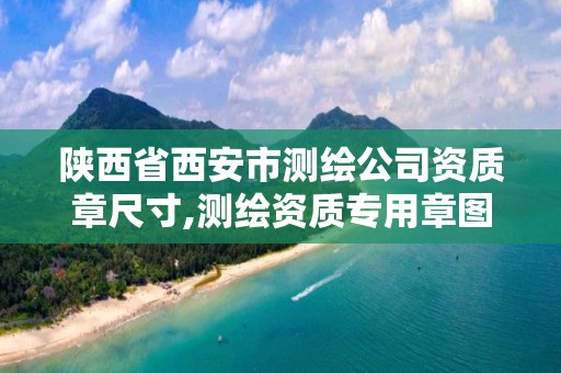 陕西省西安市测绘公司资质章尺寸,测绘资质专用章图片