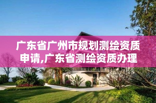 广东省广州市规划测绘资质申请,广东省测绘资质办理流程